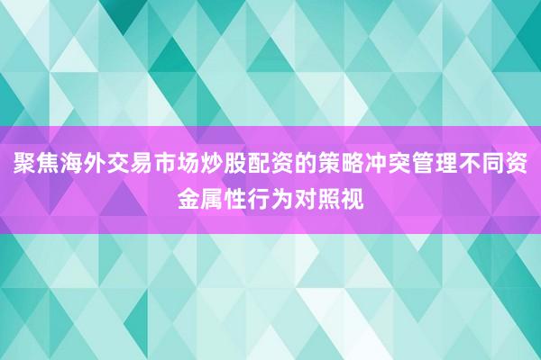 聚焦海外交易市场炒股配资的策略冲突管理不同资金属性行为对照视