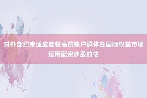 对外部约束适应度较高的账户群体在国际权益市场运用配资炒股的估