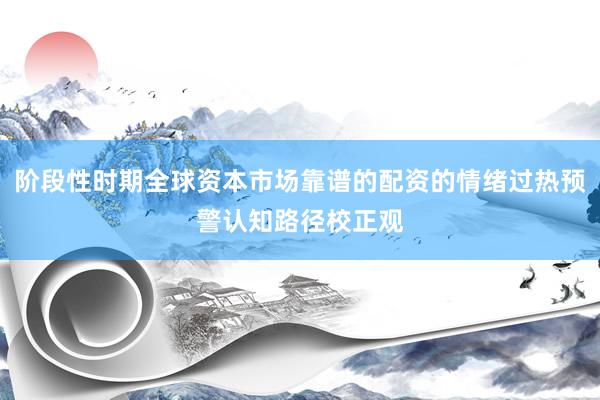 阶段性时期全球资本市场靠谱的配资的情绪过热预警认知路径校正观