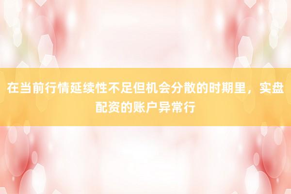 在当前行情延续性不足但机会分散的时期里，实盘配资的账户异常行