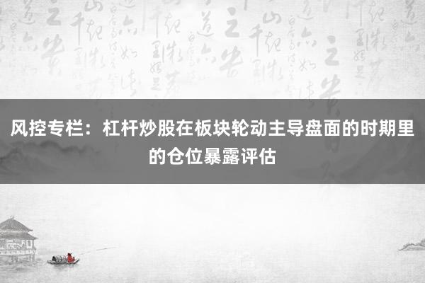 风控专栏：杠杆炒股在板块轮动主导盘面的时期里的仓位暴露评估