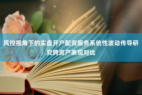 风控视角下的实盘开户配资服务系统性波动传导研究跨资产表现对比