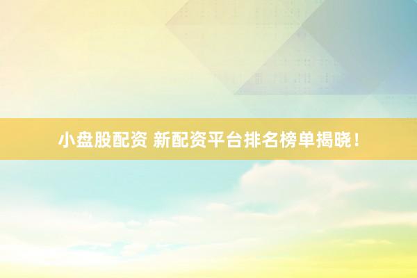 小盘股配资 新配资平台排名榜单揭晓！