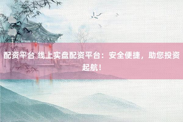 配资平台 线上实盘配资平台：安全便捷，助您投资起航！