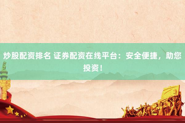 炒股配资排名 证券配资在线平台：安全便捷，助您投资！
