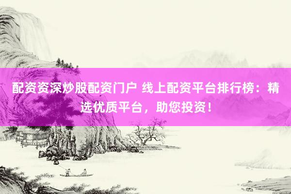 配资资深炒股配资门户 线上配资平台排行榜：精选优质平台，助您投资！