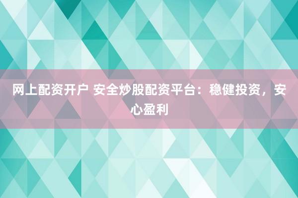 网上配资开户 安全炒股配资平台：稳健投资，安心盈利