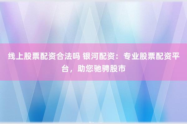 线上股票配资合法吗 银河配资：专业股票配资平台，助您驰骋股市