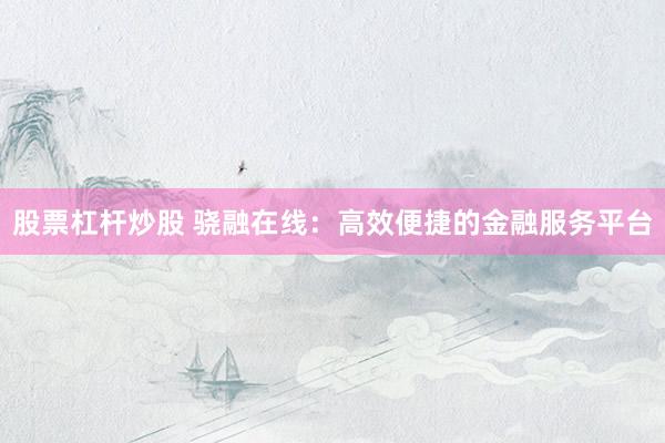股票杠杆炒股 骁融在线：高效便捷的金融服务平台