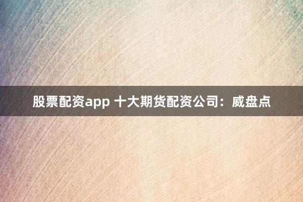 股票配资app 十大期货配资公司：威盘点