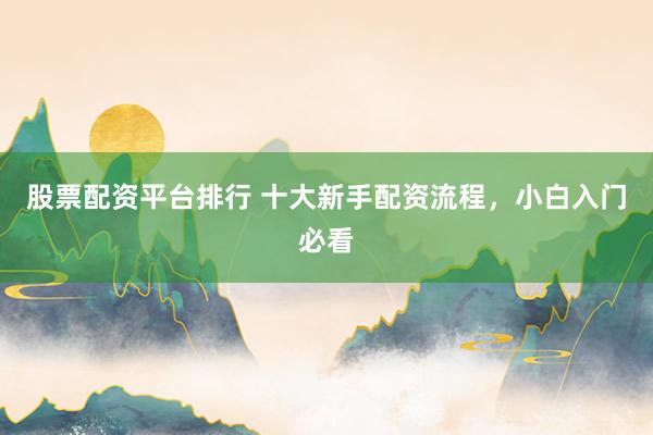 股票配资平台排行 十大新手配资流程，小白入门必看