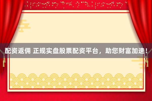 配资返佣 正规实盘股票配资平台，助您财富加速！