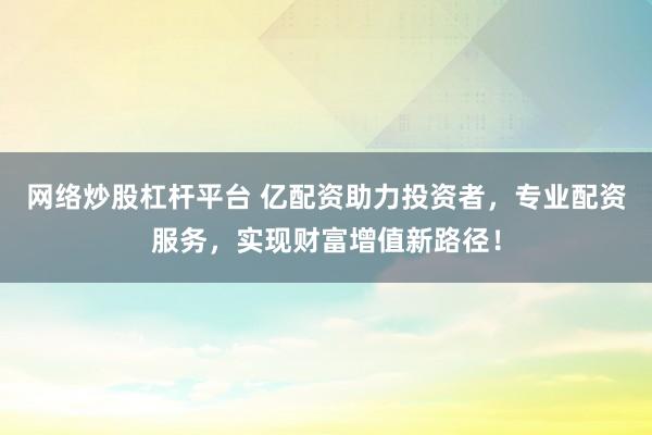 网络炒股杠杆平台 亿配资助力投资者，专业配资服务，实现财富增值新路径！