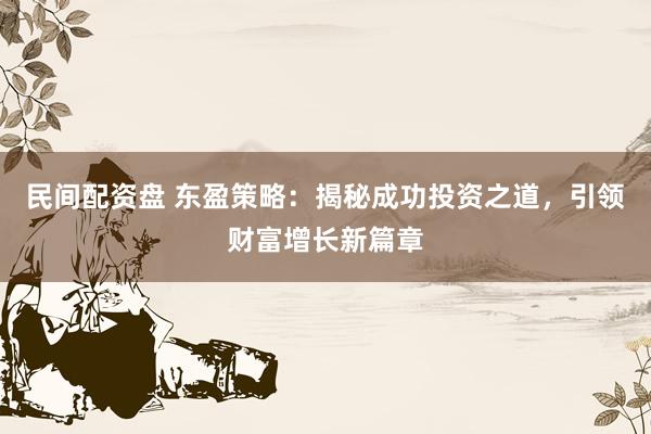 民间配资盘 东盈策略：揭秘成功投资之道，引领财富增长新篇章