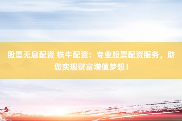 股票无息配资 铁牛配资：专业股票配资服务，助您实现财富增值梦想！