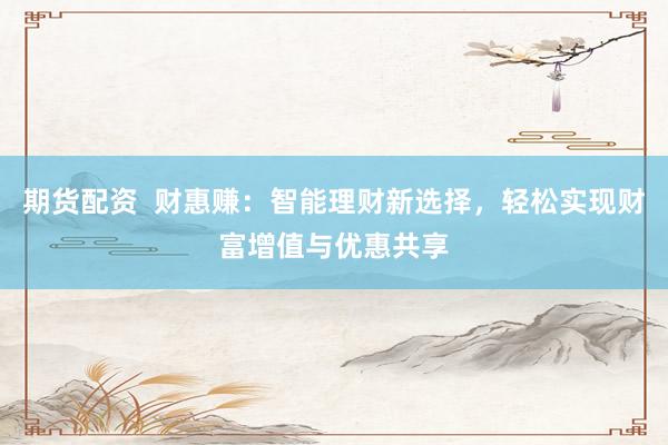 期货配资  财惠赚：智能理财新选择，轻松实现财富增值与优惠共享