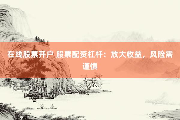 在线股票开户 股票配资杠杆：放大收益，风险需谨慎