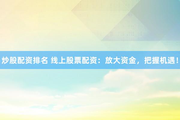 炒股配资排名 线上股票配资：放大资金，把握机遇！