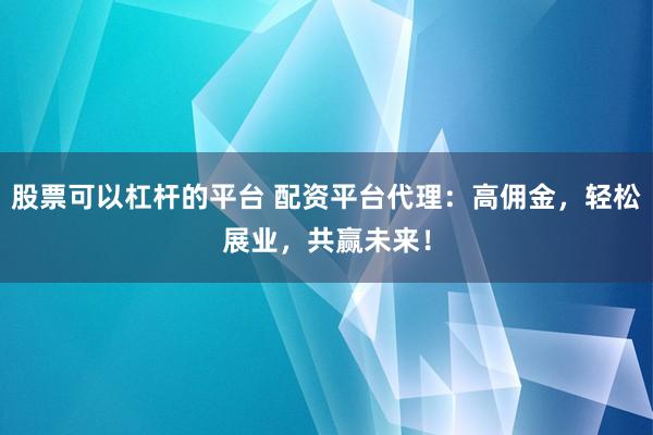 股票可以杠杆的平台 配资平台代理：高佣金，轻松展业，共赢未来！