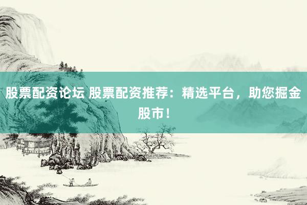 股票配资论坛 股票配资推荐：精选平台，助您掘金股市！
