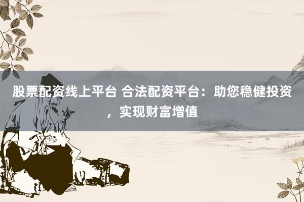 股票配资线上平台 合法配资平台：助您稳健投资，实现财富增值