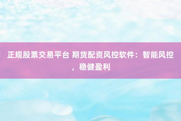 正规股票交易平台 期货配资风控软件:智能风控,稳健盈利