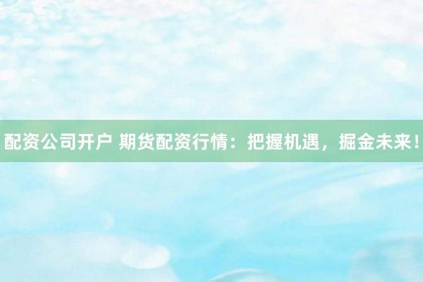 配资公司开户 期货配资行情:把握机遇,掘金未来!