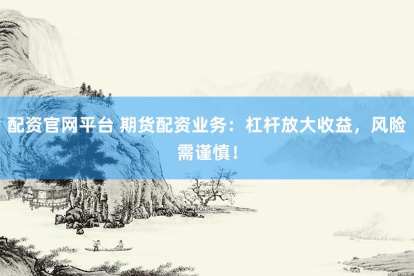 配资官网平台 期货配资业务：杠杆放大收益，风险需谨慎！
