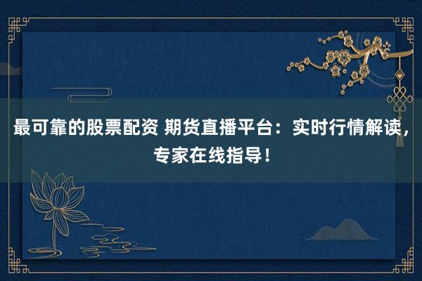 最可靠的股票配资 期货直播平台：实时行情解读，专家在线指导！