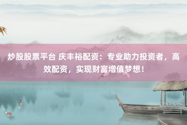 炒股股票平台 庆丰裕配资:专业助力投资者,高效配资,实现财富增值梦想!