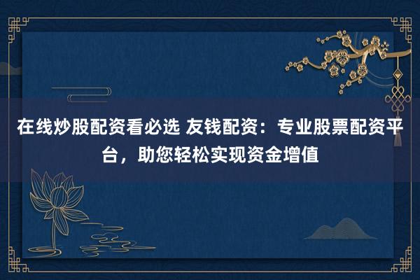 在线炒股配资看必选 友钱配资：专业股票配资平台，助您轻松实现资金增值