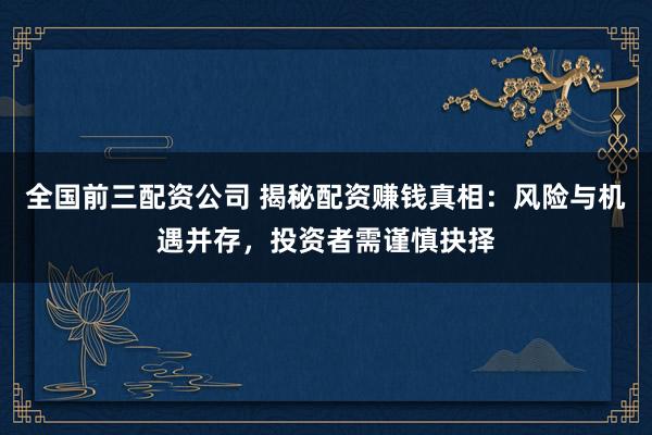 全国前三配资公司 揭秘配资赚钱真相：风险与机遇并存，投资者需谨慎抉择