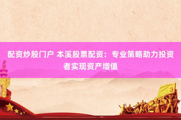 配资炒股门户 本溪股票配资：专业策略助力投资者实现资产增值