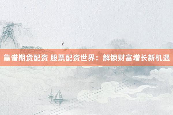 靠谱期货配资 股票配资世界：解锁财富增长新机遇