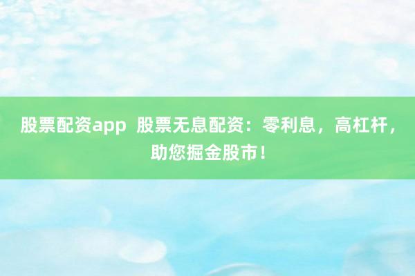 股票配资app  股票无息配资：零利息，高杠杆，助您掘金股市！