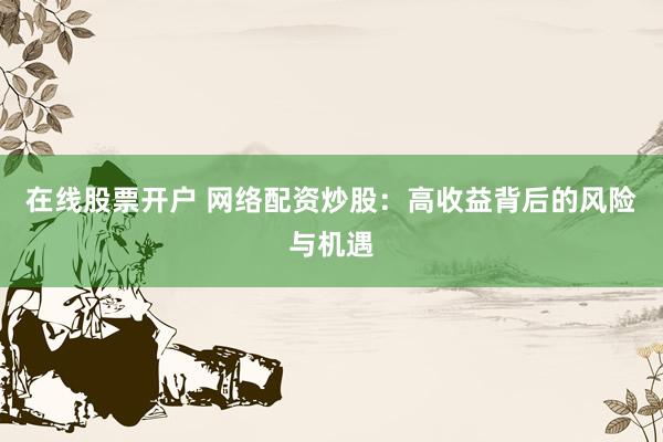 在线股票开户 网络配资炒股：高收益背后的风险与机遇