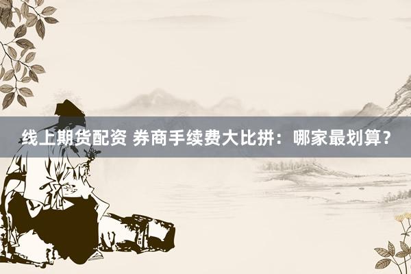 线上期货配资 券商手续费大比拼：哪家最划算？