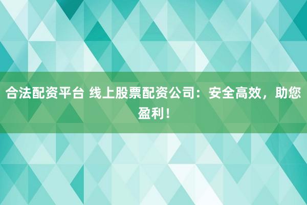 合法配资平台 线上股票配资公司：安全高效，助您盈利！