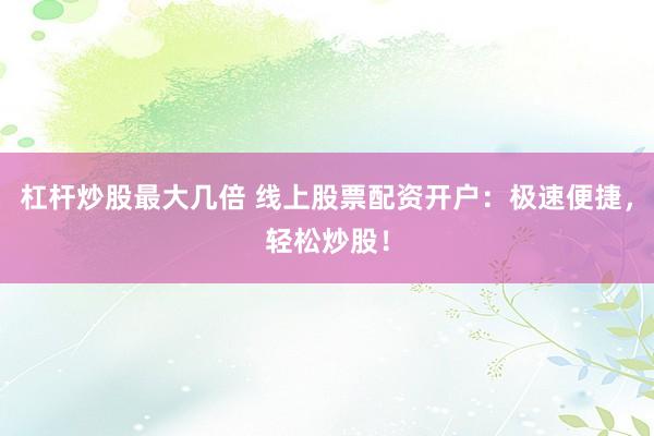 杠杆炒股最大几倍 线上股票配资开户：极速便捷，轻松炒股！