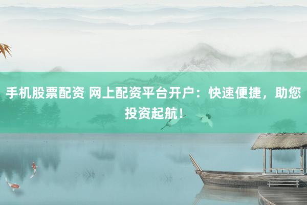 手机股票配资 网上配资平台开户:快速便捷,助您投资起航!